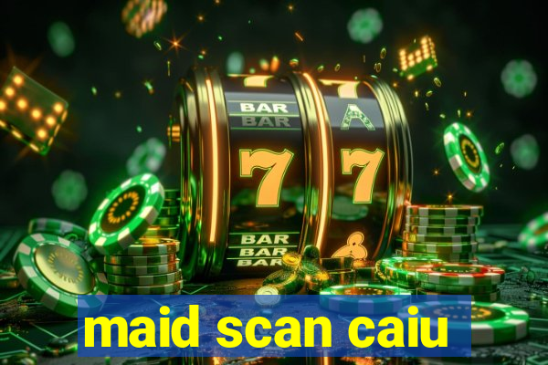 maid scan caiu